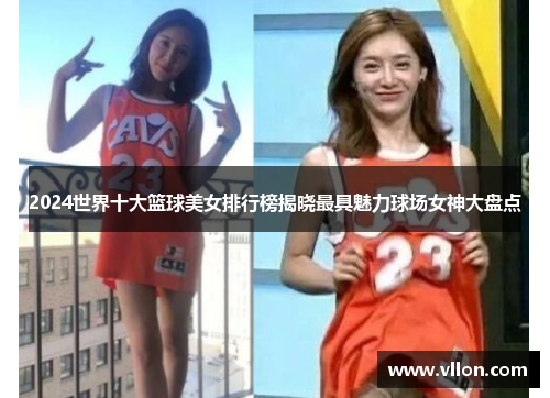 2024世界十大篮球美女排行榜揭晓最具魅力球场女神大盘点