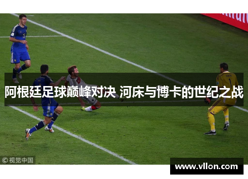 阿根廷足球巅峰对决 河床与博卡的世纪之战