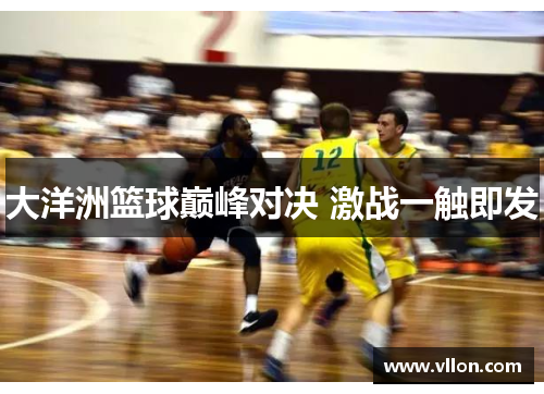 大洋洲篮球巅峰对决 激战一触即发