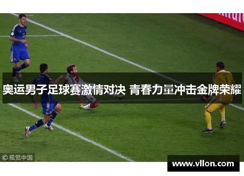 奥运男子足球赛激情对决 青春力量冲击金牌荣耀