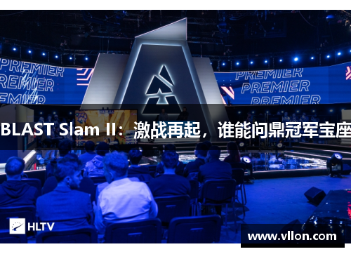 BLAST Slam II：激战再起，谁能问鼎冠军宝座