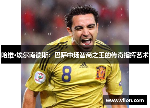 哈维·埃尔南德斯：巴萨中场智商之王的传奇指挥艺术