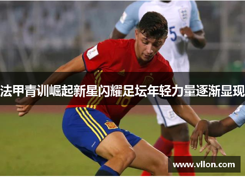 法甲青训崛起新星闪耀足坛年轻力量逐渐显现