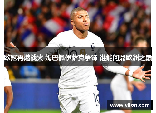 欧冠再燃战火 姆巴佩伊萨克争锋 谁能问鼎欧洲之巅