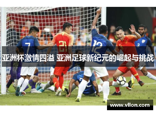 亚洲杯激情四溢 亚洲足球新纪元的崛起与挑战