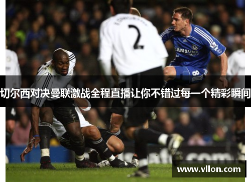 切尔西对决曼联激战全程直播让你不错过每一个精彩瞬间