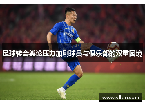 足球转会舆论压力加剧球员与俱乐部的双重困境
