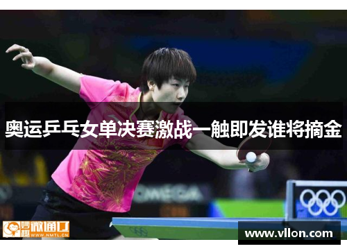 奥运乒乓女单决赛激战一触即发谁将摘金