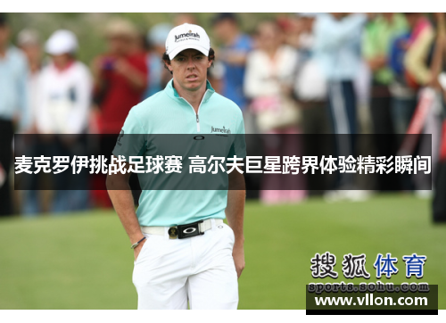 麦克罗伊挑战足球赛 高尔夫巨星跨界体验精彩瞬间
